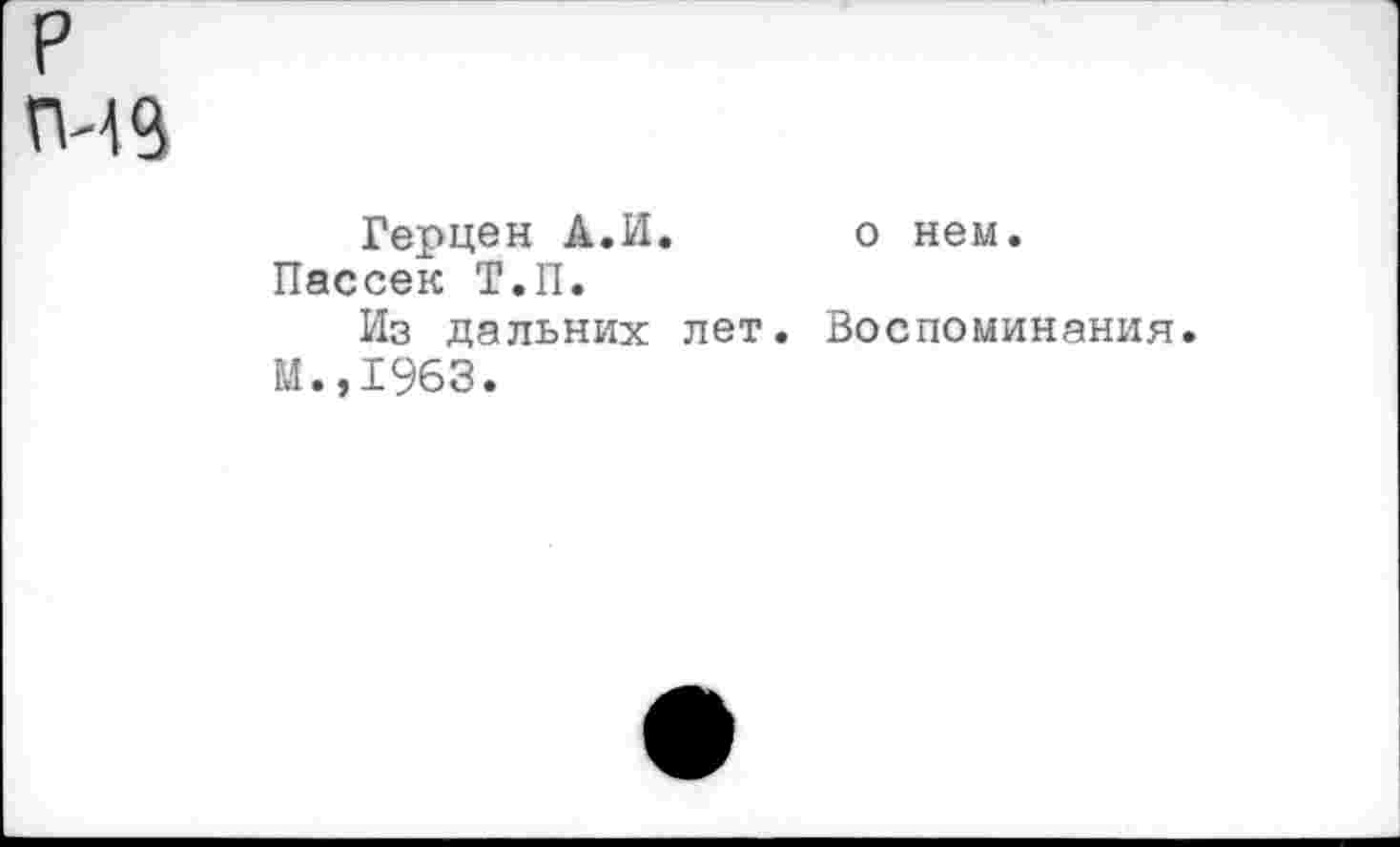 ﻿р
Герцен А.И. о нем. Пассек Т.П.
Из дальних лет. Воспоминания и.,1963.